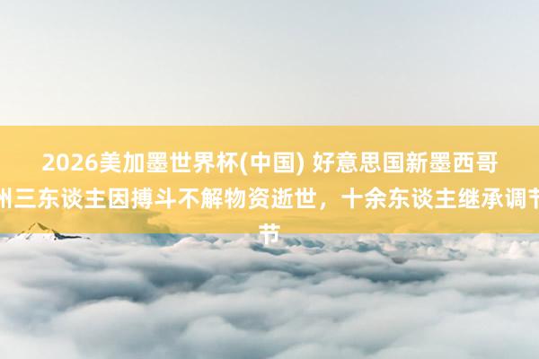 2026美加墨世界杯(中國(guó)) 好意思國(guó)新墨西哥州三東談主因搏斗不解物資逝世,十余東談主繼承調(diào)節(jié)