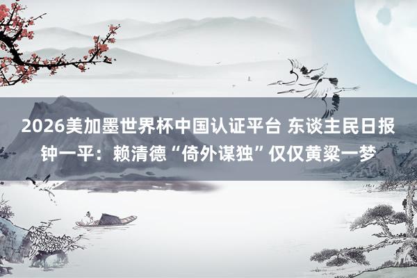 2026美加墨世界杯中國認證平臺 東談主民日報鐘一平:賴清德“倚外謀獨”僅僅黃粱一夢