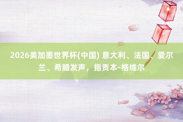 2026美加墨世界杯(中國) 意大利、法國、愛爾蘭、希臘發聲，指責本-格維爾