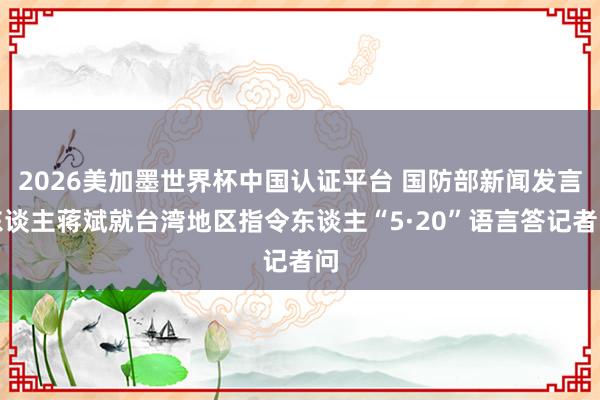 2026美加墨世界杯中國認證平臺 國防部新聞發言東談主蔣斌就臺灣地區指令東談主“5·20”語言答記者問