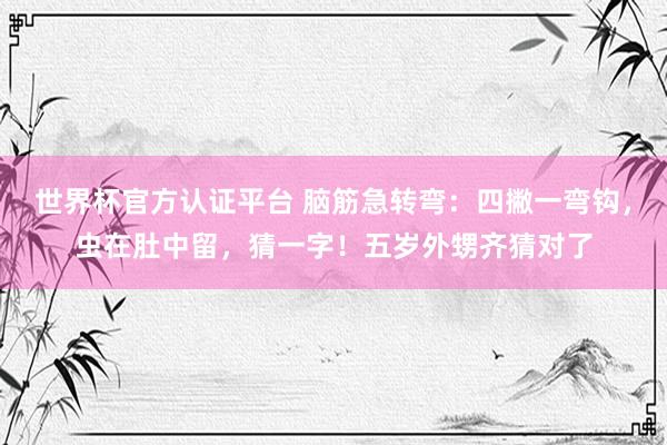 世界杯官方認證平臺 腦筋急轉彎：四撇一彎鉤，蟲在肚中留，猜一字！五歲外甥齊猜對了