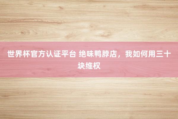 世界杯官方認(rèn)證平臺(tái) 絕味鴨脖店,我如何用三十塊維權(quán)