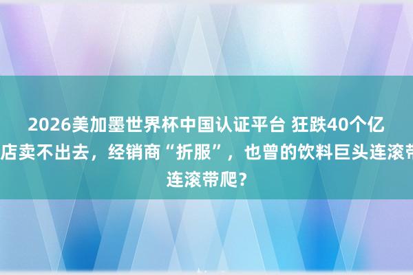 2026美加墨世界杯中國認(rèn)證平臺 狂跌40個億，門店賣不出去，經(jīng)銷商“折服”，也曾的飲料巨頭連滾帶爬？