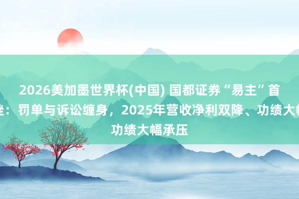 2026美加墨世界杯(中國) 國都證券“易主”首考遇挫:罰單與訴訟纏身,2025年營收凈利雙降、功績大幅承壓