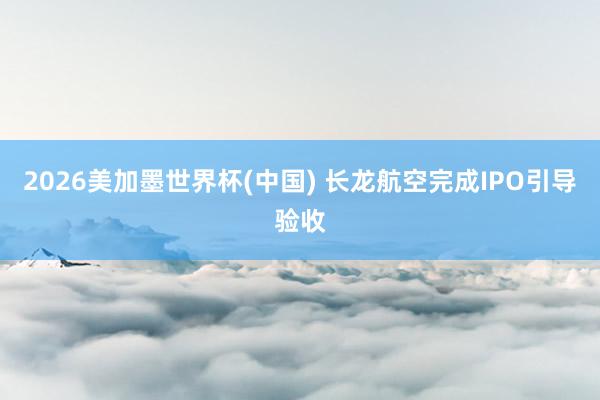 2026美加墨世界杯(中國) 長龍航空完成IPO引導驗收