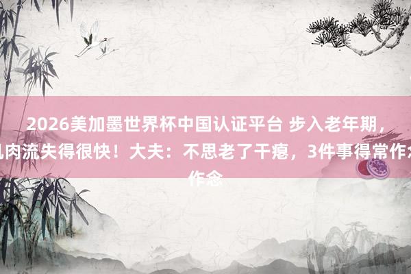 2026美加墨世界杯中國認證平臺 步入老年期,肌肉流失得很快!大夫:不思老了干癟,3件事得常作念