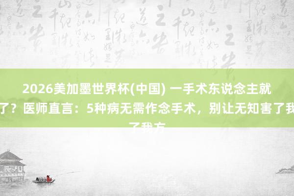 2026美加墨世界杯(中國) 一手術東說念主就垮了？醫師直言：5種病無需作念手術，別讓無知害了我方