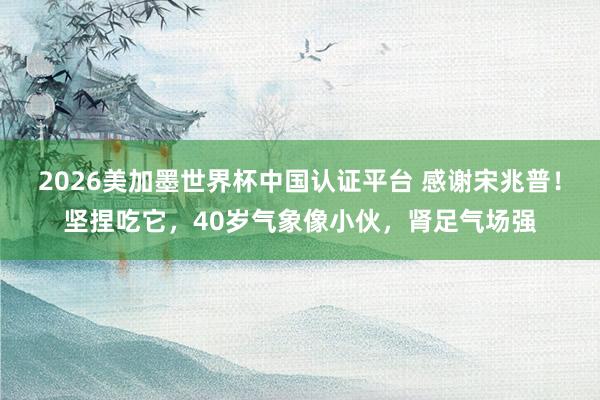 2026美加墨世界杯中國認證平臺 感謝宋兆普！堅捏吃它，40歲氣象像小伙，腎足氣場強