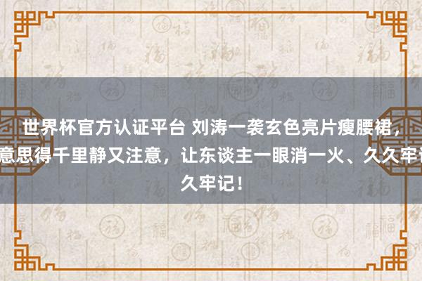 世界杯官方認證平臺 劉濤一襲玄色亮片瘦腰裙，好意思得千里靜又注意，讓東談主一眼消一火、久久牢記！
