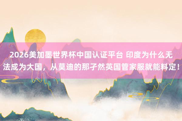 2026美加墨世界杯中國認證平臺 印度為什么無法成為大國,從莫迪的那孑然英國管家服就能料定!