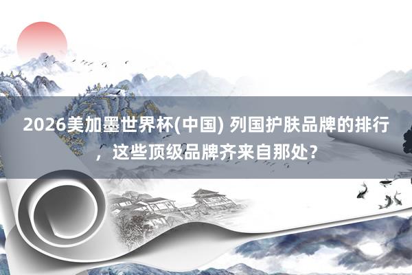 2026美加墨世界杯(中國) 列國護膚品牌的排行，這些頂級品牌齊來自那處？