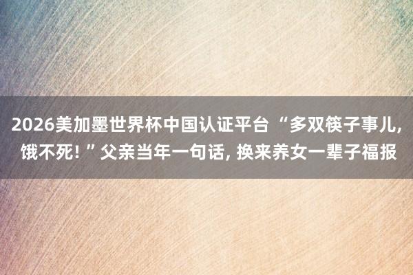 2026美加墨世界杯中國認(rèn)證平臺(tái) “多雙筷子事兒, 餓不死! ”父親當(dāng)年一句話, 換來養(yǎng)女一輩子福報(bào)