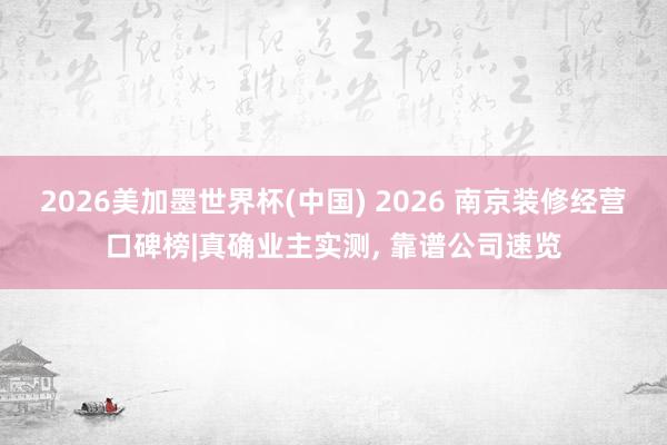 2026美加墨世界杯(中國(guó)) 2026 南京裝修經(jīng)營(yíng)口碑榜|真確業(yè)主實(shí)測(cè)， 靠譜公司速覽