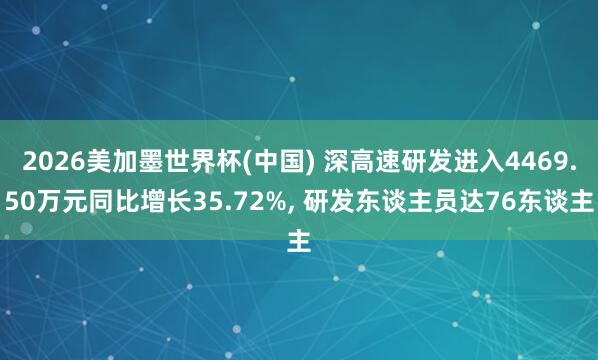 2026美加墨世界杯(中國(guó)) 深高速研發(fā)進(jìn)入4469.50萬(wàn)元同比增長(zhǎng)35.72%， 研發(fā)東談主員達(dá)76東談主