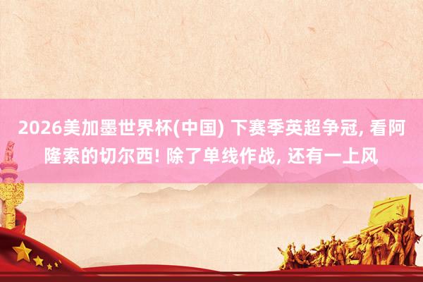 2026美加墨世界杯(中國) 下賽季英超爭冠， 看阿隆索的切爾西! 除了單線作戰， 還有一上風