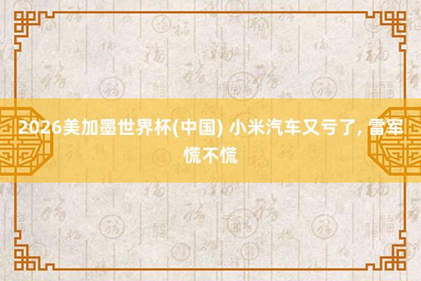 2026美加墨世界杯(中國) 小米汽車又虧了, 雷軍慌不慌