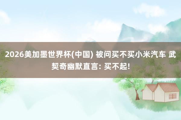 2026美加墨世界杯(中國) 被問買不買小米汽車 武契奇幽默直言: 買不起!