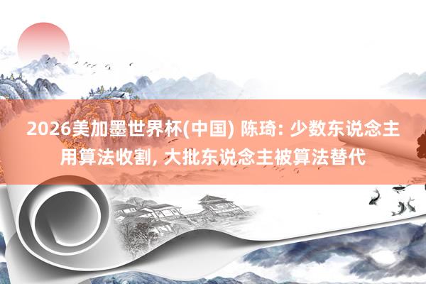 2026美加墨世界杯(中國) 陳琦: 少數東說念主用算法收割， 大批東說念主被算法替代