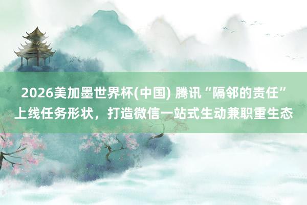2026美加墨世界杯(中國) 騰訊“隔鄰的責(zé)任”上線任務(wù)形狀,打造微信一站式生動兼職重生態(tài)