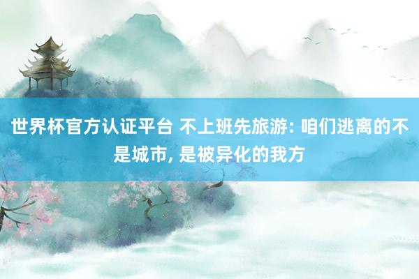 世界杯官方認證平臺 不上班先旅游: 咱們逃離的不是城市, 是被異化的我方