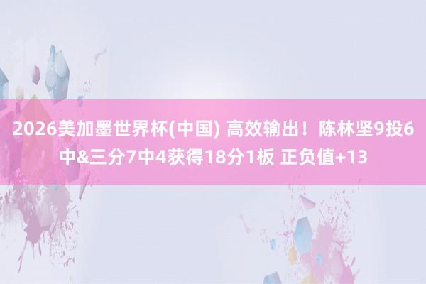 2026美加墨世界杯(中國) 高效輸出!陳林堅9投6中&三分7中4獲得18分1板 正負值+13