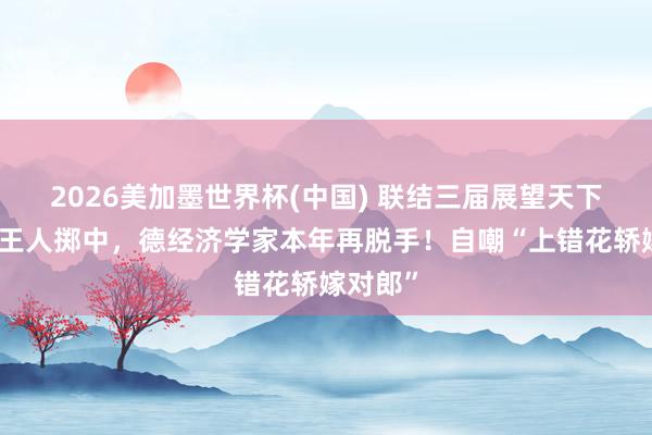 2026美加墨世界杯(中國) 聯結三屆展望天下杯冠軍王人擲中，德經濟學家本年再脫手！自嘲“上錯花轎嫁對郎”