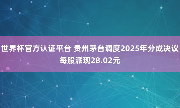 世界杯官方認證平臺 貴州茅臺調(diào)度2025年分成決議每股派現(xiàn)2