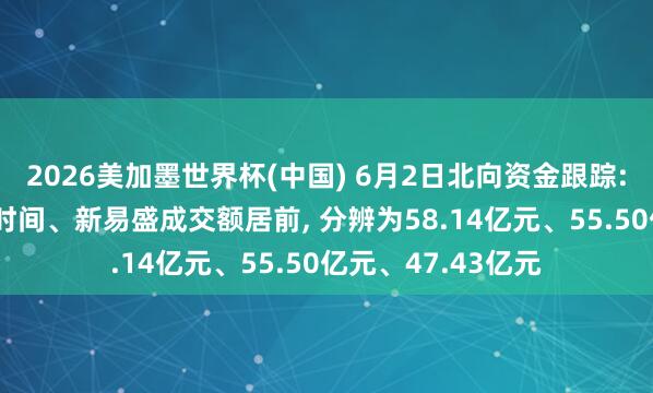 2026美加墨世界杯(中國) 6月2日北向資金跟蹤: 中際旭創(chuàng)、寧德時間、新易盛成交額居前, 分辨為58.14億元、55.50億元、47.43億元