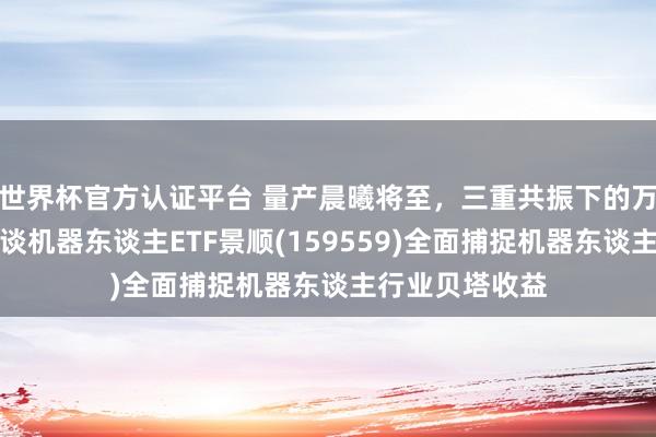 世界杯官方認證平臺 量產晨曦將至，三重共振下的萬億級賽談！借談機器東談主ETF景順(159559)全面捕捉機器東談主行業貝塔收益