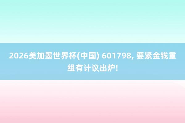 2026美加墨世界杯(中國) 601798， 要緊金錢重組有計議出爐!