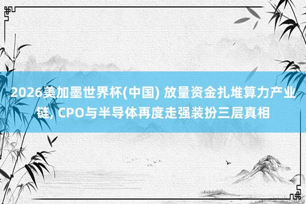 2026美加墨世界杯(中國) 放量資金扎堆算力產(chǎn)業(yè)鏈， CPO與半導(dǎo)體再度走強裝扮三層真相