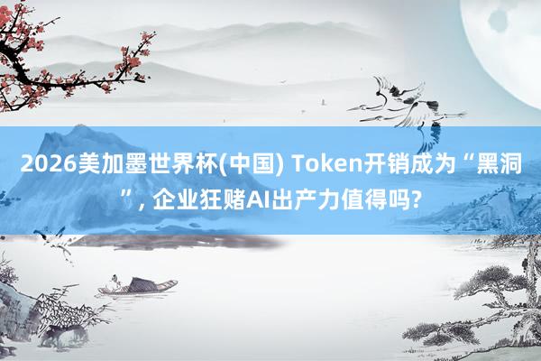 2026美加墨世界杯(中國) Token開銷成為“黑洞”, 企業(yè)狂賭AI出產(chǎn)力值得嗎?