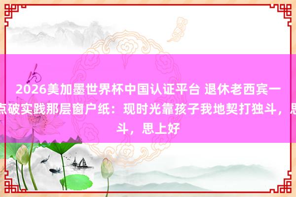 2026美加墨世界杯中國認證平臺 退休老西賓一句話點破實踐那層窗戶紙:現時光靠孩子我地契打獨斗,思上好