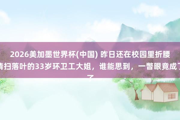 2026美加墨世界杯(中國) 昨日還在校園里折腰清掃落葉的33歲環衛工大姐,誰能思到,一瞥眼竟成了