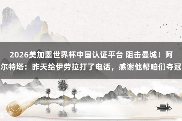 2026美加墨世界杯中國認證平臺 阻擊曼城！阿爾特塔：昨天給伊勞拉打了電話，感謝